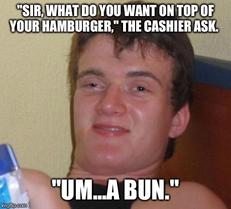 10 Guy Meme | "SIR, WHAT DO YOU WANT ON TOP OF YOUR HAMBURGER," THE CASHIER ASK. "UM...A BUN." | image tagged in memes,10 guy | made w/ Imgflip meme maker