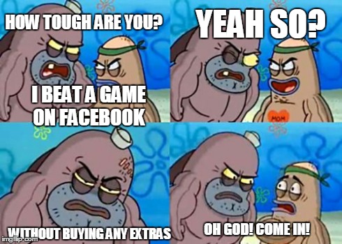 How Tough Are You | HOW TOUGH ARE YOU? I BEAT A GAME ON FACEBOOK YEAH SO? WITHOUT BUYING ANY EXTRAS OH GOD! COME IN! | image tagged in memes,how tough are you | made w/ Imgflip meme maker