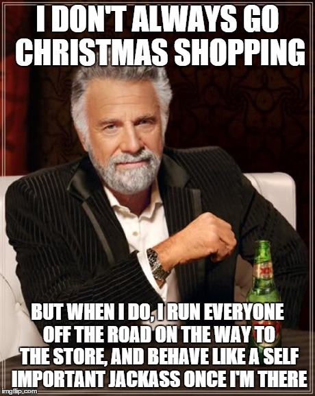 The Most Interesting Man In The World | I DON'T ALWAYS GO CHRISTMAS SHOPPING BUT WHEN I DO, I RUN EVERYONE OFF THE ROAD ON THE WAY TO THE STORE, AND BEHAVE LIKE A SELF IMPORTANT JA | image tagged in memes,the most interesting man in the world | made w/ Imgflip meme maker