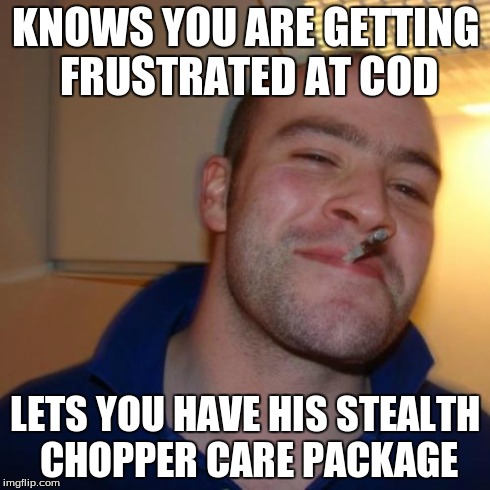 What a nice guy. | KNOWS YOU ARE GETTING FRUSTRATED AT COD LETS YOU HAVE HIS STEALTH CHOPPER CARE PACKAGE | image tagged in memes,good guy greg,cool | made w/ Imgflip meme maker