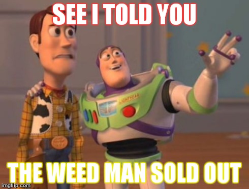 X, X Everywhere | SEE I TOLD YOU THE WEED MAN SOLD OUT | image tagged in memes,x x everywhere | made w/ Imgflip meme maker