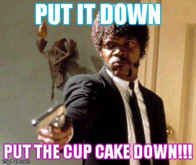 Say That Again I Dare You | PUT IT DOWN PUT THE CUP CAKE DOWN!!! | image tagged in memes,say that again i dare you | made w/ Imgflip meme maker