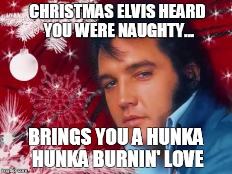 Christmas Elvis | CHRISTMAS ELVISHEARD YOU WERE NAUGHTY... BRINGS YOU A HUNKA HUNKA BURNIN' LOVE | image tagged in christmas elvis | made w/ Imgflip meme maker
