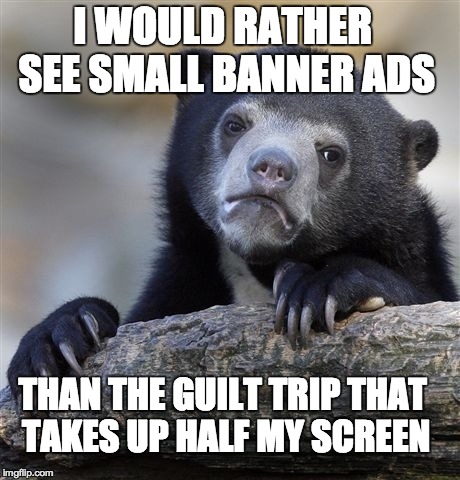 Confession Bear Meme | I WOULD RATHER SEE SMALL BANNER ADS THAN THE GUILT TRIP THAT TAKES UP HALF MY SCREEN | image tagged in memes,confession bear,AdviceAnimals | made w/ Imgflip meme maker
