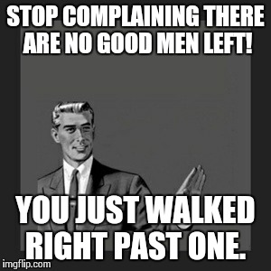 Kill Yourself Guy Meme | STOP COMPLAINING THERE ARE NO GOOD MEN LEFT! YOU JUST WALKED RIGHT PAST ONE. | image tagged in memes,kill yourself guy | made w/ Imgflip meme maker