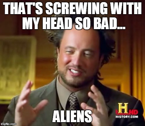 Ancient Aliens Meme | THAT'S SCREWING WITH MY HEAD SO BAD... ALIENS | image tagged in memes,ancient aliens | made w/ Imgflip meme maker