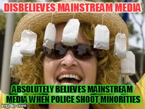 Tea Party | DISBELIEVES MAINSTREAM MEDIA ABSOLUTELY BELIEVES MAINSTREAM MEDIA WHEN POLICE SHOOT MINORITIES | image tagged in tea party | made w/ Imgflip meme maker