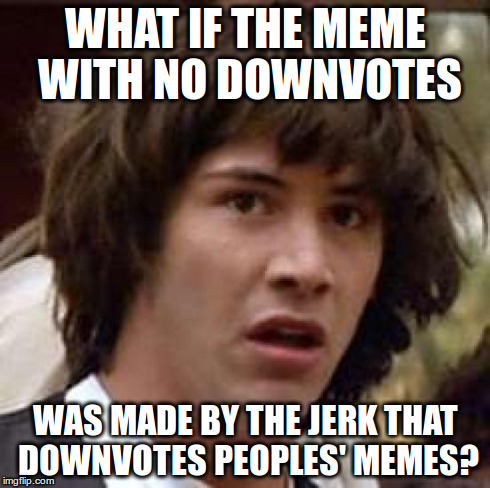 Conspiracy Keanu Meme | WHAT IF THE MEME WITH NO DOWNVOTES WAS MADE BY THE JERK THAT DOWNVOTES PEOPLES' MEMES? | image tagged in memes,conspiracy keanu | made w/ Imgflip meme maker