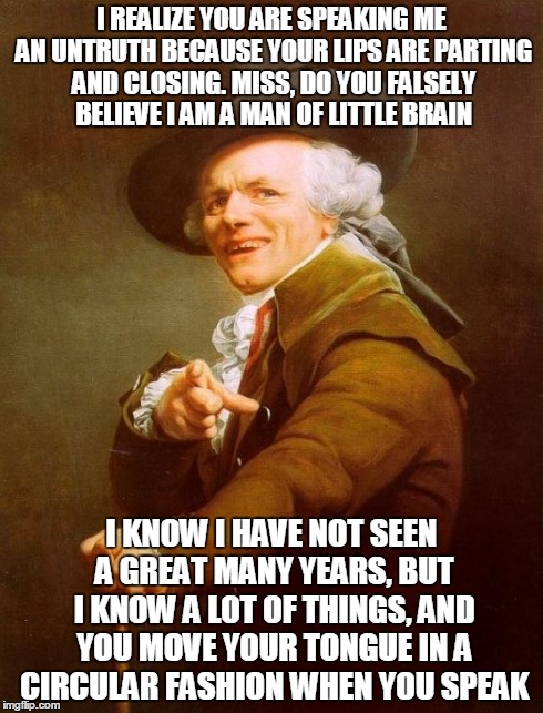 Joseph Ducreux | I REALIZE YOU ARE SPEAKING ME AN UNTRUTH BECAUSE YOUR LIPS ARE PARTING AND CLOSING.
MISS, DO YOU FALSELY BELIEVE I AM A MAN OF LITTLE BRAIN  | image tagged in memes,joseph ducreux | made w/ Imgflip meme maker