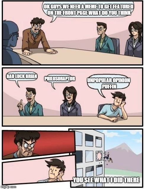 Boardroom Meeting Suggestion Meme | OK GUYS WE NEED A MEME TO GET FEATURED ON THE FRONT PAGE WHAT DO YOU THINK BAD LUCK BRIAN PHILOSORAPTOR UNPOPULAR OPINION PUFFIN YOU SEE WHA | image tagged in memes,boardroom meeting suggestion | made w/ Imgflip meme maker