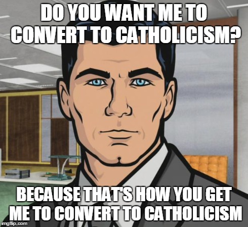 Archer Meme | DO YOU WANT ME TO CONVERT TO CATHOLICISM? BECAUSE THAT'S HOW YOU GET ME TO CONVERT TO CATHOLICISM | image tagged in memes,archer,AdviceAnimals | made w/ Imgflip meme maker