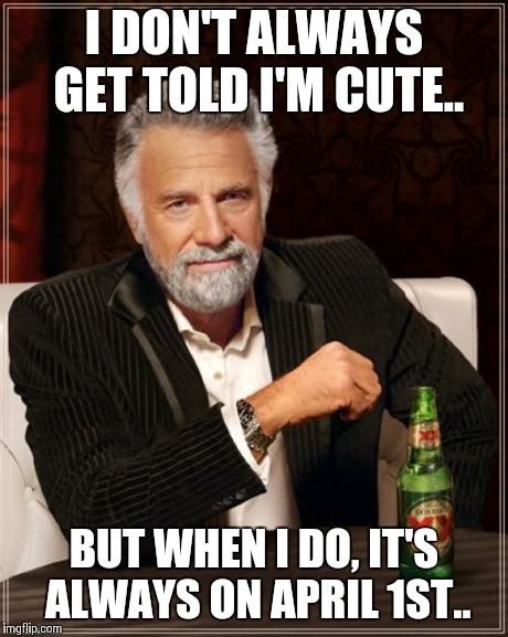 April Fools | I DON'T ALWAYS GET TOLD I'M CUTE.. BUT WHEN I DO, IT'S ALWAYS ON APRIL 1ST.. | image tagged in memes,the most interesting man in the world,funny memes,funny | made w/ Imgflip meme maker