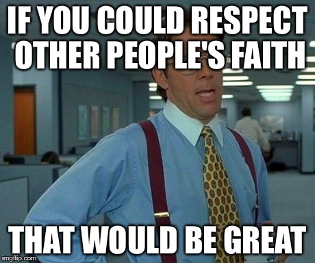 That Would Be Great Meme | IF YOU COULD RESPECT OTHER PEOPLE'S FAITH THAT WOULD BE GREAT | image tagged in memes,that would be great | made w/ Imgflip meme maker