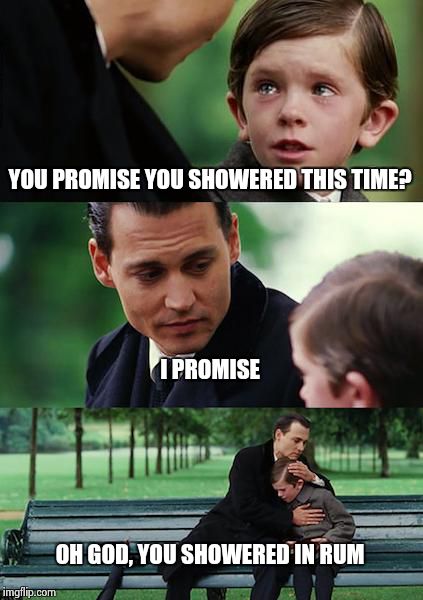 Finding Neverland | YOU PROMISE YOU SHOWERED THIS TIME? I PROMISE OH GOD, YOU SHOWERED IN RUM | image tagged in memes,finding neverland,depp,rum | made w/ Imgflip meme maker