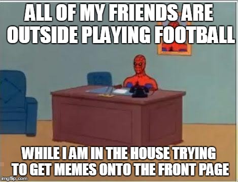 Spiderman Computer Desk Meme | ALL OF MY FRIENDS ARE OUTSIDE PLAYING FOOTBALL WHILE I AM IN THE HOUSE TRYING TO GET MEMES ONTO THE FRONT PAGE | image tagged in memes,spiderman computer desk,spiderman | made w/ Imgflip meme maker