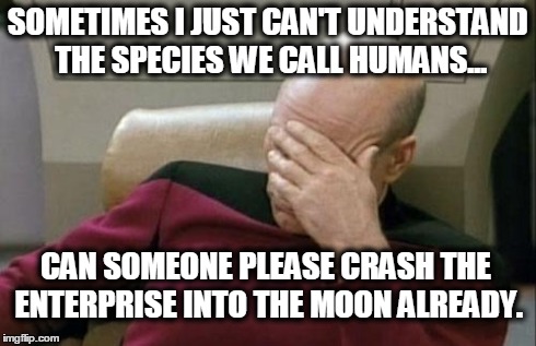 Captain Picard Facepalm | SOMETIMES I JUST CAN'T UNDERSTAND THE SPECIES WE CALL HUMANS... CAN SOMEONE PLEASE CRASH THE ENTERPRISE INTO THE MOON ALREADY. | image tagged in memes,captain picard facepalm | made w/ Imgflip meme maker