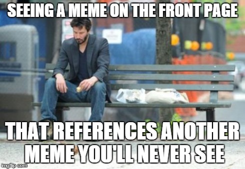 Sad Keanu | SEEING A MEME ON THE FRONT PAGE THAT REFERENCES ANOTHER MEME YOU'LL NEVER SEE | image tagged in memes,sad keanu | made w/ Imgflip meme maker