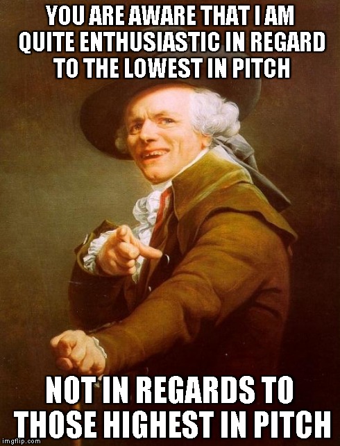 Joseph Ducreux Meme | YOU ARE AWARE THAT I AM QUITE ENTHUSIASTIC IN REGARD TO THE LOWEST IN PITCH NOT IN REGARDS TO THOSE HIGHEST IN PITCH | image tagged in memes,joseph ducreux | made w/ Imgflip meme maker