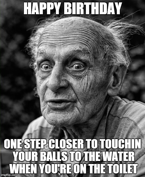 HAPPY BDAY SAGGY BALLS | HAPPY BIRTHDAY ONE STEP CLOSER TO TOUCHIN YOUR BALLS TO THE WATER WHEN YOU'RE ON THE TOILET | image tagged in happy birthday,old man,memes,funny | made w/ Imgflip meme maker