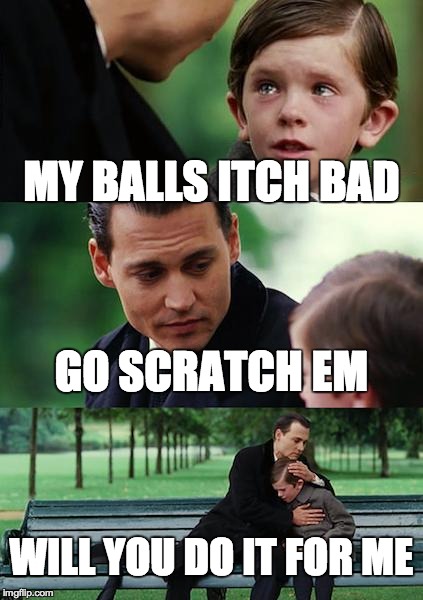 Finding Neverland | MY BALLS ITCH BAD GO SCRATCH EM WILL YOU DO IT FOR ME | image tagged in memes,finding neverland | made w/ Imgflip meme maker