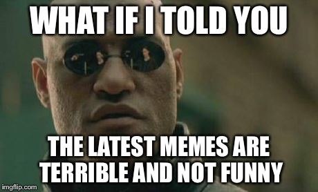 Matrix Morpheus Meme | WHAT IF I TOLD YOU THE LATEST MEMES ARE TERRIBLE AND NOT FUNNY | image tagged in memes,matrix morpheus | made w/ Imgflip meme maker