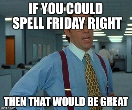 That Would Be Great Meme | IF YOU COULD SPELL FRIDAY RIGHT THEN THAT WOULD BE GREAT | image tagged in memes,that would be great | made w/ Imgflip meme maker