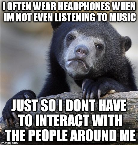 Confession Bear Meme | I OFTEN WEAR HEADPHONES WHEN IM NOT EVEN LISTENING TO MUSIC JUST SO I DONT HAVE TO INTERACT WITH THE PEOPLE AROUND ME | image tagged in memes,confession bear,ConfessionBear | made w/ Imgflip meme maker