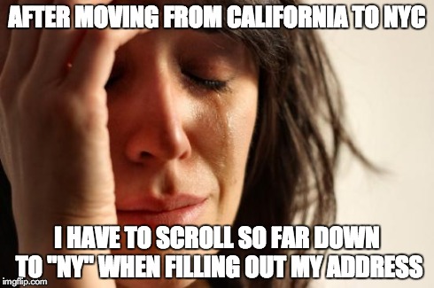 First World Problems | AFTER MOVING FROM CALIFORNIA TO NYC I HAVE TO SCROLL SO FAR DOWN TO "NY" WHEN FILLING OUT MY ADDRESS | image tagged in memes,first world problems | made w/ Imgflip meme maker
