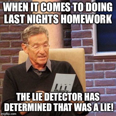 Maury Lie Detector | WHEN IT COMES TO DOING LAST NIGHTS HOMEWORK THE LIE DETECTOR HAS DETERMINED THAT WAS A LIE! | image tagged in memes,maury lie detector | made w/ Imgflip meme maker