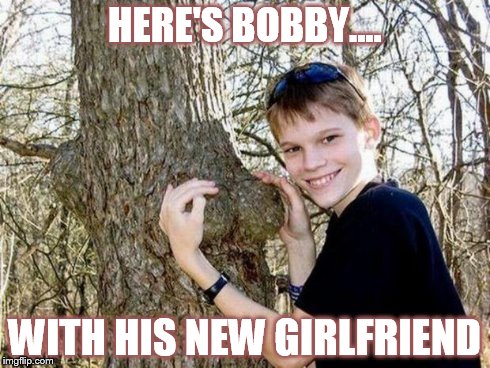 HERE'S BOBBY.... WITH HIS NEW GIRLFRIEND | image tagged in bobby's girl,funny memes,boy,tree | made w/ Imgflip meme maker