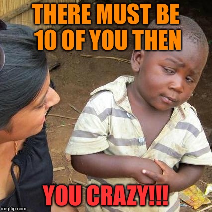 THERE MUST BE 10 OF YOU THEN YOU CRAZY!!! | image tagged in memes,third world skeptical kid | made w/ Imgflip meme maker