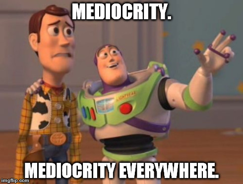 The "entertainment" industry in a nutshell. | MEDIOCRITY. MEDIOCRITY EVERYWHERE. | image tagged in memes,x x everywhere | made w/ Imgflip meme maker