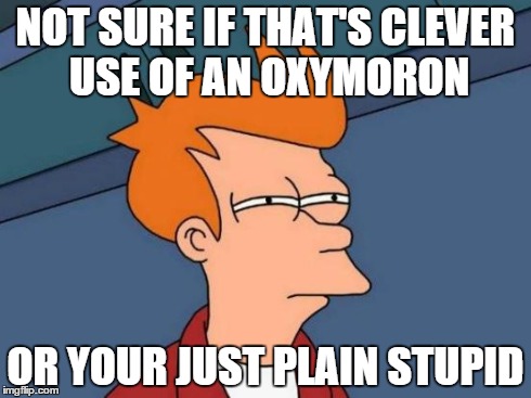 When your teacher asks:'Crystal clear, or clear as mud?' | NOT SURE IF THAT'S CLEVER USE OF AN OXYMORON OR YOUR JUST PLAIN STUPID | image tagged in memes,futurama fry | made w/ Imgflip meme maker