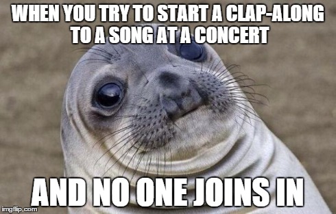 Awkward Moment Sealion Meme | WHEN YOU TRY TO START A CLAP-ALONG TO A SONG AT A CONCERT AND NO ONE JOINS IN | image tagged in memes,awkward moment sealion | made w/ Imgflip meme maker