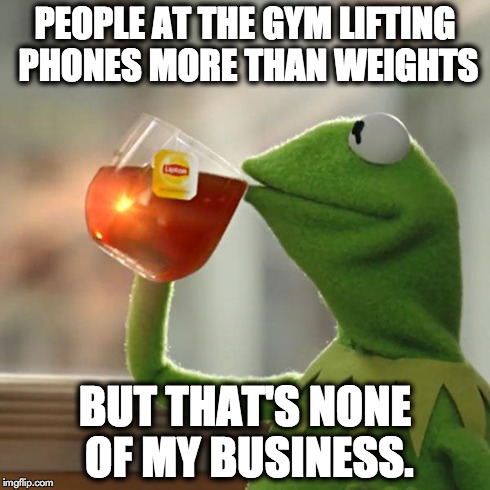 People at the gym lifting phones more than weights. | PEOPLE AT THE GYM LIFTING PHONES MORE THAN WEIGHTS BUT THAT'S NONE OF MY BUSINESS. | image tagged in memes,but thats none of my business,kermit the frog | made w/ Imgflip meme maker