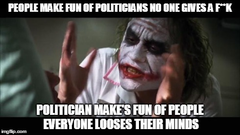 And everybody loses their minds Meme | PEOPLE MAKE FUN OF POLITICIANS NO ONE GIVES A F**K POLITICIAN MAKE'S FUN OF PEOPLE EVERYONE LOOSES THEIR MINDS | image tagged in memes,and everybody loses their minds | made w/ Imgflip meme maker