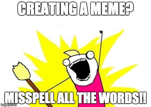 Learn to spell. | CREATING A MEME? MISSPELL ALL THE WORDS!! | image tagged in memes,x all the y | made w/ Imgflip meme maker