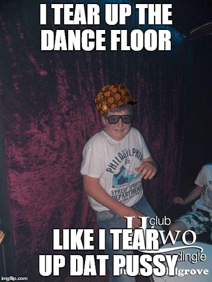 I TEAR UP THE DANCE FLOOR LIKE I TEAR UP DAT PUSSY | image tagged in g,scumbag | made w/ Imgflip meme maker