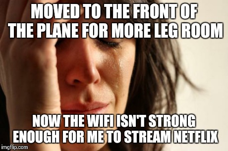 First World Problems Meme | MOVED TO THE FRONT OF THE PLANE FOR MORE LEG ROOM NOW THE WIFI ISN'T STRONG ENOUGH FOR ME TO STREAM NETFLIX | image tagged in memes,first world problems,AdviceAnimals | made w/ Imgflip meme maker