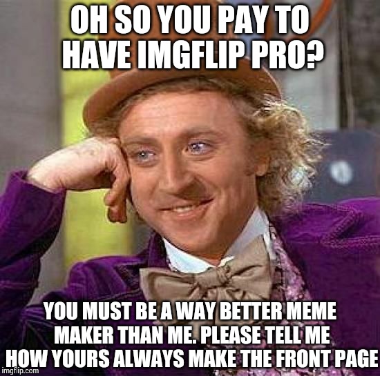 Creepy Condescending Wonka | OH SO YOU PAY TO HAVE IMGFLIP PRO? YOU MUST BE A WAY BETTER MEME MAKER THAN ME. PLEASE TELL ME HOW YOURS ALWAYS MAKE THE FRONT PAGE | image tagged in memes,creepy condescending wonka | made w/ Imgflip meme maker