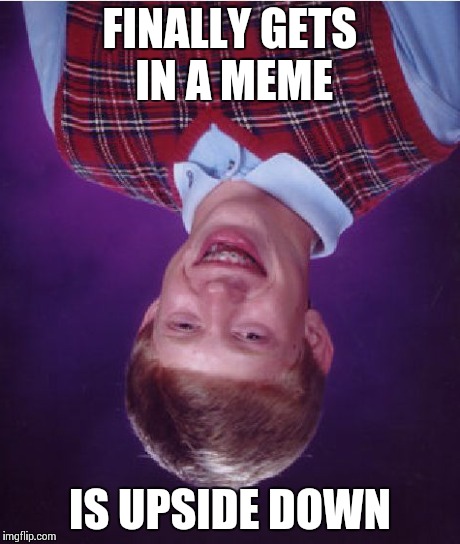 Bad Luck Brian Meme | FINALLY GETS IN A MEME IS UPSIDE DOWN | image tagged in memes,bad luck brian | made w/ Imgflip meme maker