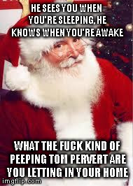 santa 1 | HE SEES YOU WHEN YOU'RE SLEEPING, HE KNOWS WHEN YOU'RE AWAKE WHAT THE F**K KIND OF PEEPING TOM PERVERT ARE YOU LETTING IN YOUR HOME | image tagged in santa 1 | made w/ Imgflip meme maker