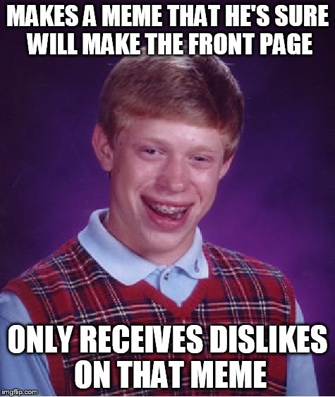 Bad Luck Brian | MAKES A MEME THAT HE'S SURE WILL MAKE THE FRONT PAGE ONLY RECEIVES DISLIKES ON THAT MEME | image tagged in memes,bad luck brian | made w/ Imgflip meme maker