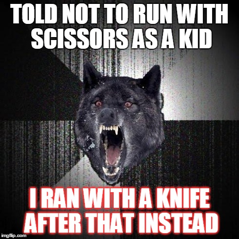 Those Old Lessons... | TOLD NOT TO RUN WITH SCISSORS AS A KID I RAN WITH A KNIFE AFTER THAT INSTEAD | image tagged in memes,insanity wolf | made w/ Imgflip meme maker