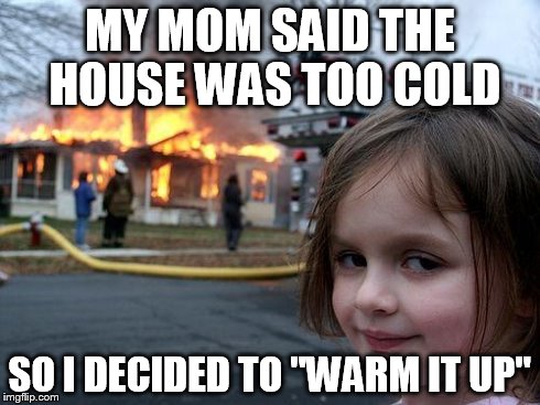 Disaster Girl | MY MOM SAID THE HOUSE WAS TOO COLD SO I DECIDED TO "WARM IT UP" | image tagged in memes,disaster girl | made w/ Imgflip meme maker