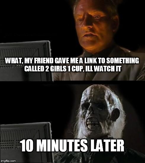 I'll Just Wait Here | WHAT, MY FRIEND GAVE ME A LINK TO SOMETHING CALLED 2 GIRLS 1 CUP, ILL WATCH IT 10 MINUTES LATER | image tagged in memes,ill just wait here | made w/ Imgflip meme maker