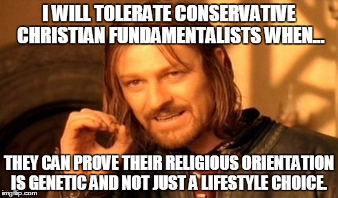 One Does Not Simply Meme | I WILL TOLERATE CONSERVATIVE CHRISTIAN FUNDAMENTALISTS WHEN... THEY CAN PROVE THEIR RELIGIOUS ORIENTATION IS GENETIC AND NOT JUST A LIFESTYL | image tagged in memes,one does not simply | made w/ Imgflip meme maker