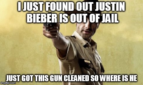 Rick Grimes | I JUST FOUND OUT JUSTIN BIEBER IS OUT OF JAIL JUST GOT THIS GUN CLEANED SO WHERE IS HE | image tagged in memes,rick grimes | made w/ Imgflip meme maker