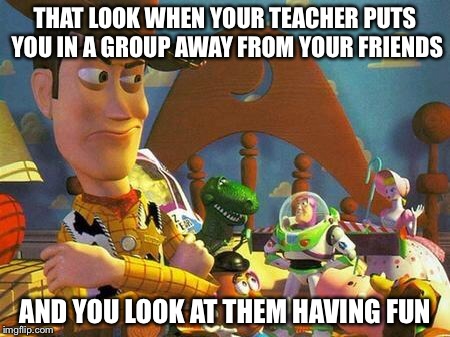 THAT LOOK WHEN YOUR TEACHER PUTS YOU IN A GROUP AWAY FROM YOUR FRIENDS AND YOU LOOK AT THEM HAVING FUN | image tagged in enraged woody | made w/ Imgflip meme maker