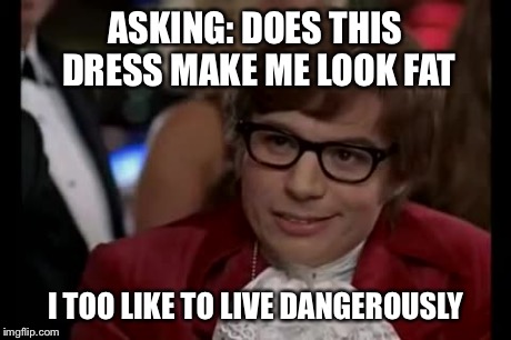 I Too Like To Live Dangerously Meme | ASKING: DOES THIS DRESS MAKE ME LOOK FAT I TOO LIKE TO LIVE DANGEROUSLY | image tagged in memes,i too like to live dangerously | made w/ Imgflip meme maker